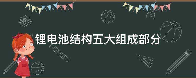 锂电池结构五大组成部分（锂电池结构五大组成部分以及作用）