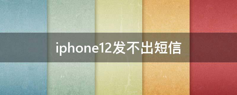 iphone12发不出短信（iphone12 发不出短信）