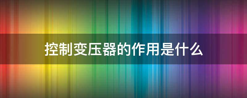 控制变压器的作用是什么（控制变压器的作用是什么原理）