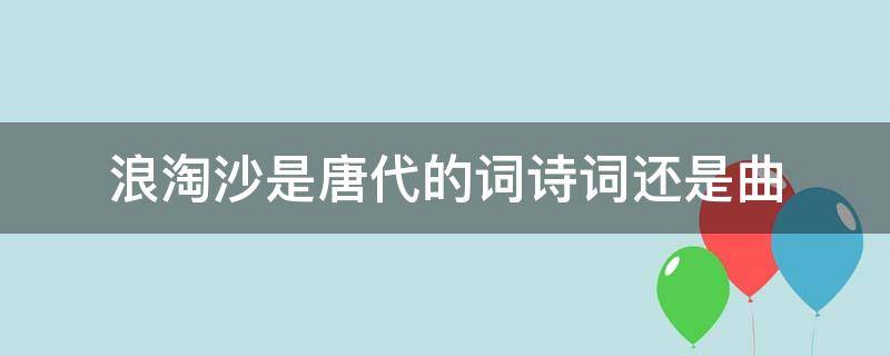 浪淘沙是唐代的词诗词还是曲（浪淘沙是唐代的什么）