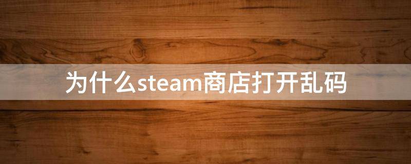 为什么steam商店打开乱码（steam商店出现乱码）