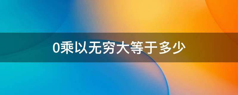 0乘以无穷大等于多少（极限中0乘以无穷大等于多少）