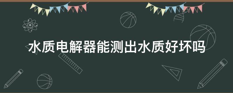 水质电解器能测出水质好坏吗 用电解器测水质可信吗