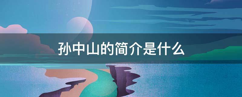孙中山的简介是什么 孙中山简介是什么之父