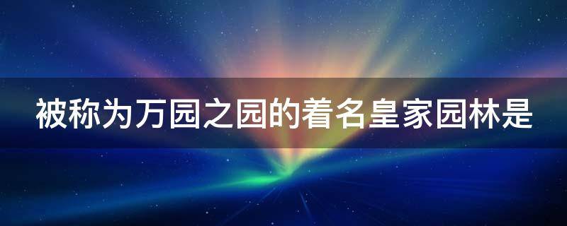被称为万园之园的着名皇家园林是 被誉为万园之园的皇家园林是