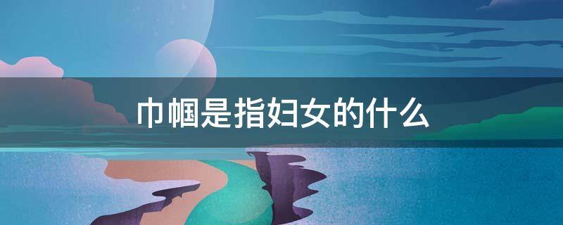 巾帼是指妇女的什么 巾帼是指妇女的什么