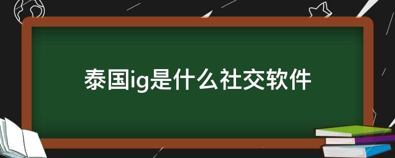 泰国ig是什么社交软件（泰国的ig是ins吗）