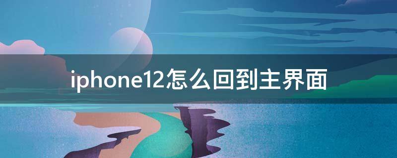 iphone12怎么回到主界面（苹果12如何回到主界面）