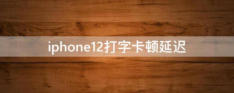 iphone12打字卡顿延迟