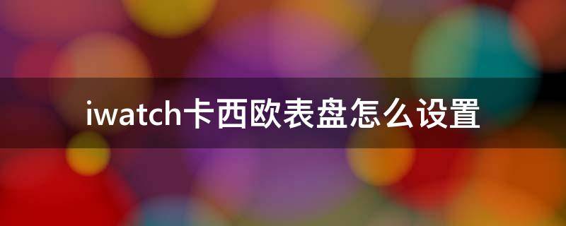 iwatch卡西欧表盘怎么设置（iwatch怎么弄卡西欧表盘）