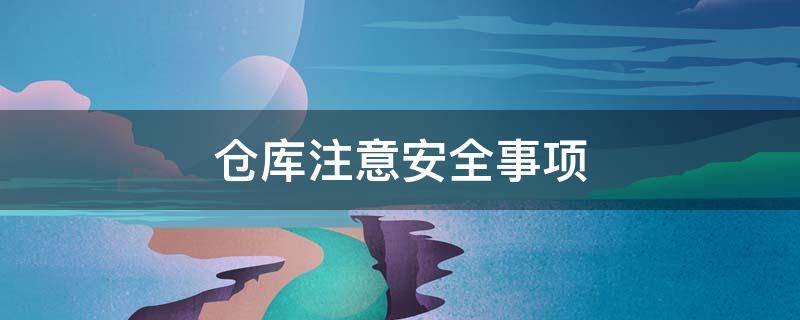 仓库注意安全事项 仓库注意安全事项有哪些