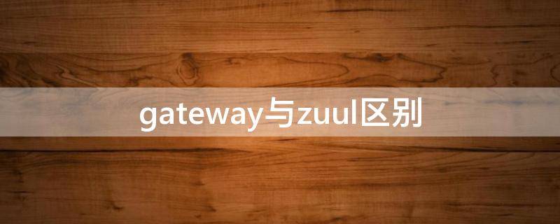 gateway与zuul区别（zuul和gateway选型）