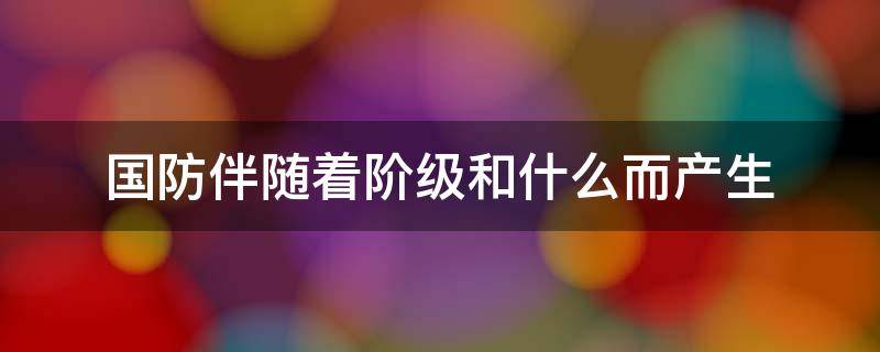 国防伴随着阶级和什么而产生（国防伴随着阶级和什么的形式产生）