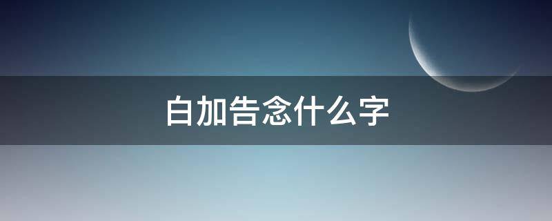 白加告念什么字（白加告是什么字）