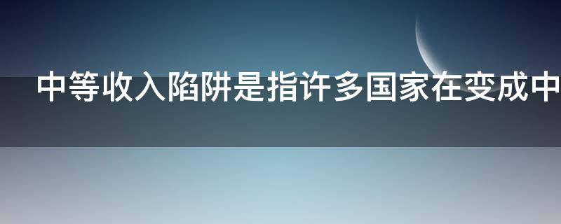 中等收入陷阱是指许多国家在变成中等收入国家后