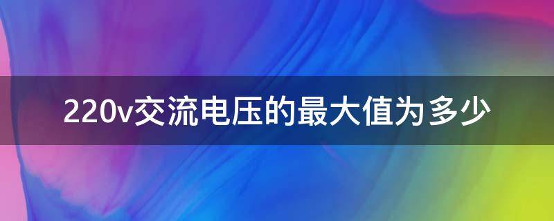 220v交流电压的最大值为多少（220v交流电压的最大值是多少）