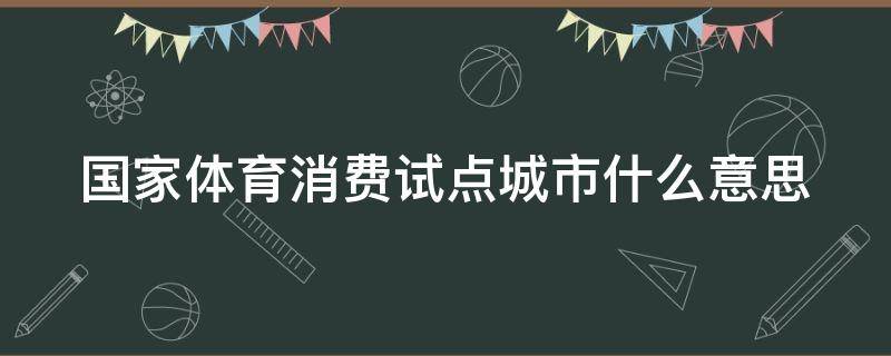 国家体育消费试点城市什么意思（国家体育消费试点城市名单）