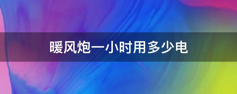 暖风炮一小时用多少电（暖风炮真的一小时一度电吗）