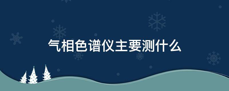 气相色谱仪主要测什么 气相色谱仪主要测什么元素