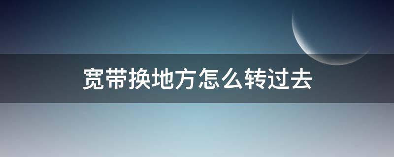 宽带换地方怎么转过去 宽带换地方怎么转过去多少钱