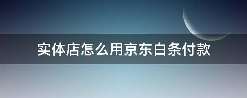 实体店怎么用京东白条付款 实体店怎么用京东白条付款呢