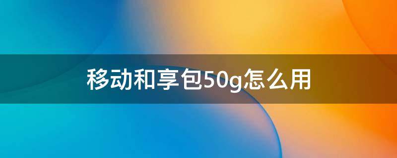 移动和享包50g怎么用 移动和享包50g怎么用?