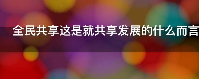 全民共享这是就共享发展的什么而言的