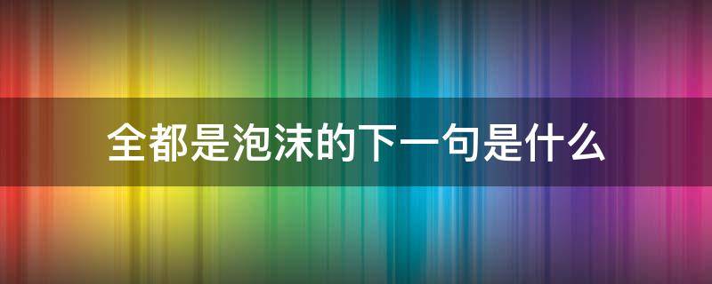 全都是泡沫的下一句是什么（全都是泡沫的下一句是什么搞笑）