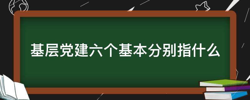 基层党建六个基本分别指什么