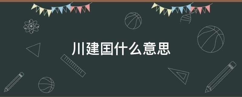 川建囯什么意思 川建是什么学校