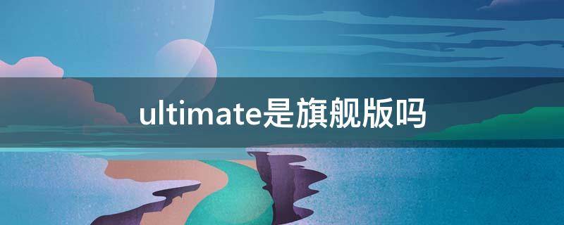 ultimate是旗舰版吗（ultimate什么版本）