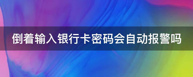 倒着输入银行卡密码会自动报警吗（倒着输入银行卡密码能报警）