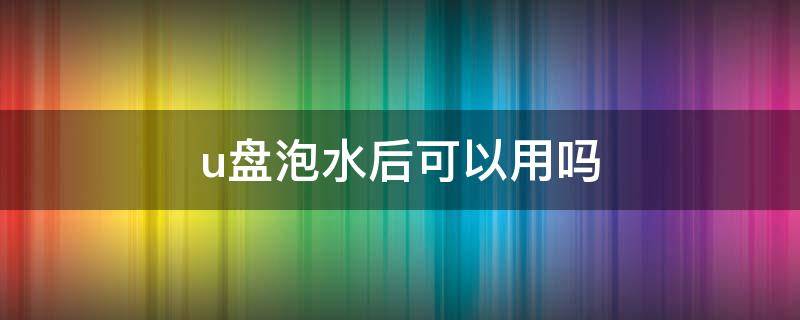 u盘泡水后可以用吗 u盘进水一般得晾多久