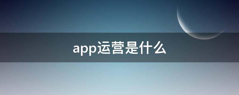 app运营是什么 app运营是什么工作