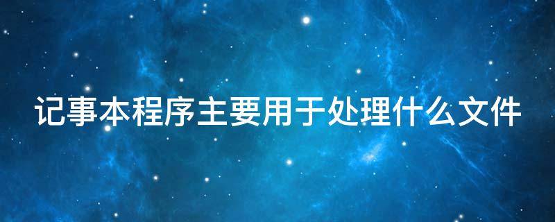 记事本程序主要用于处理什么文件 记事本程序主要用于处理纯文本文件对吗