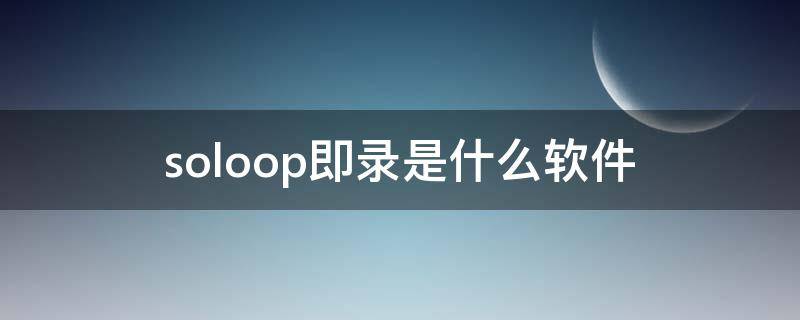 soloop即录是什么软件 soloop即录软件下载