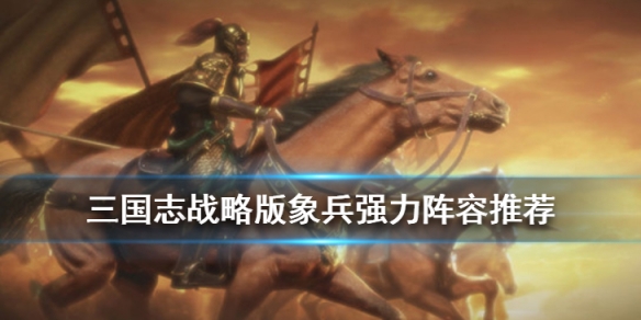 三国志战略版象兵阵容推荐（三国志战略版 象兵阵容）