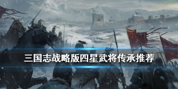 三国志战略版四星武将拆解推荐 三国志战略版四星武将拆解推荐最新