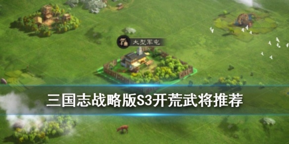 三国志战略版S3开荒武将推荐 三国志战略版s3开荒武将搭配