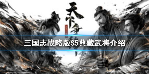 三国志战略版S5典藏武将有哪些（三国志战略版s5名将大全s5赛季有哪些新武将）