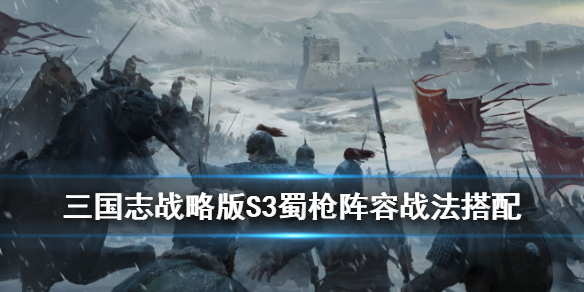 三国志战略版S3蜀枪阵容攻略 三国志战略版蜀枪最佳阵容
