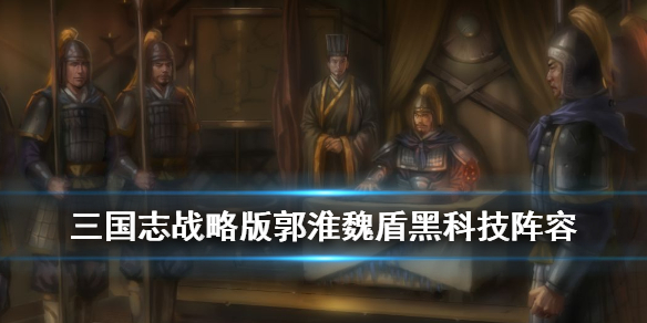 三国志战略版郭淮魏盾战法搭配（三国志战略版郭淮魏盾战法搭配图）