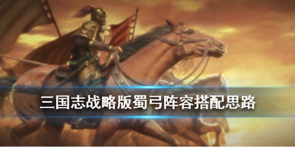 三国志战略版蜀弓怎么组 三国志战略版新蜀弓