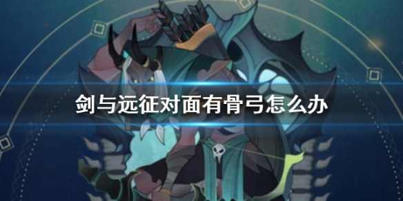 剑与远征对面有骨弓怎么办（剑与远征骨弓怎么打）