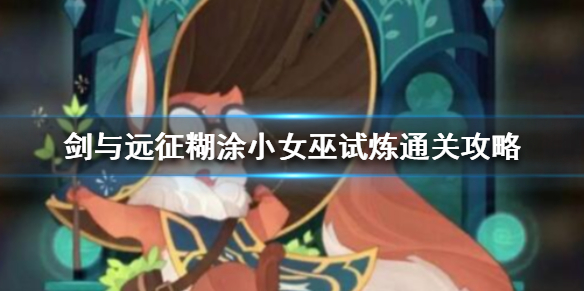 剑与远征糊涂小女巫试炼怎么过 剑与远征糊涂小女巫值得培养吗