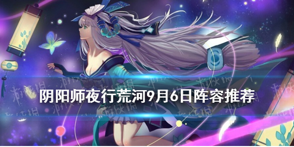 阴阳师夜行荒河阵容9月6日（阴阳师夜行荒河怎么换式神）