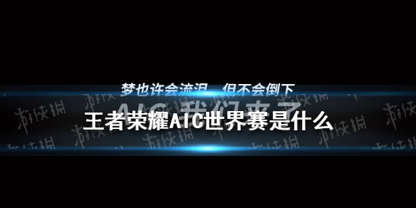 王者荣耀AIC世界赛是什么 王者荣耀aic世界赛是什么意思