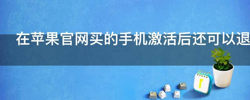 在苹果官网买的手机激活后还可以退吗