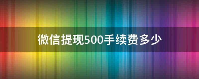 微信提现500手续费多少（微信提现手续费多少）