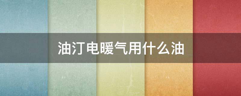 油汀电暖气用什么油 油汀电暖气用什么油什么颜色的